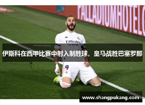伊斯科在西甲比赛中射入制胜球，皇马战胜巴塞罗那