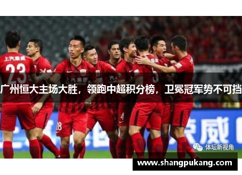 广州恒大主场大胜，领跑中超积分榜，卫冕冠军势不可挡