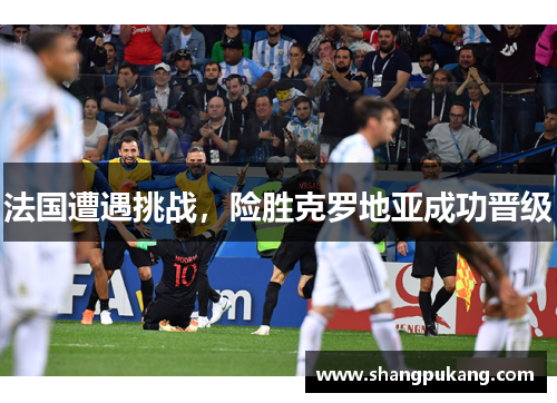 法国遭遇挑战，险胜克罗地亚成功晋级