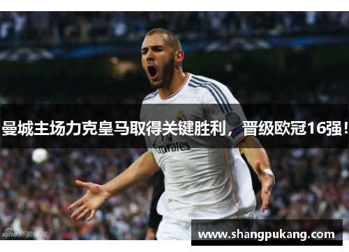曼城主场力克皇马取得关键胜利，晋级欧冠16强！