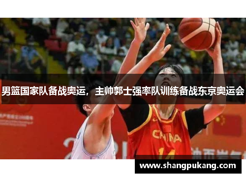 男篮国家队备战奥运，主帅郭士强率队训练备战东京奥运会