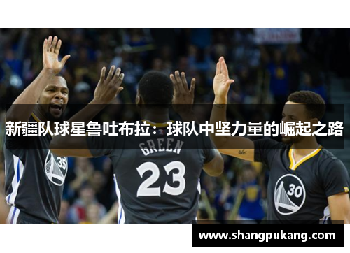 新疆队球星鲁吐布拉：球队中坚力量的崛起之路
