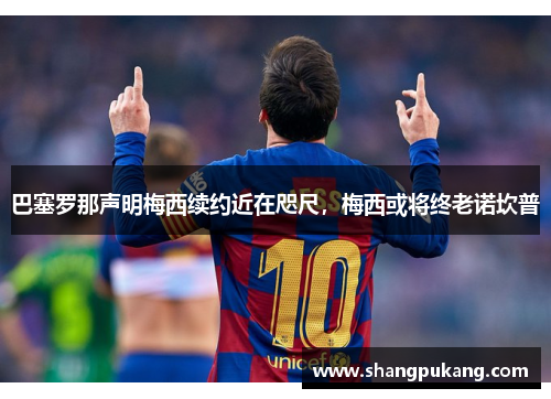 巴塞罗那声明梅西续约近在咫尺，梅西或将终老诺坎普
