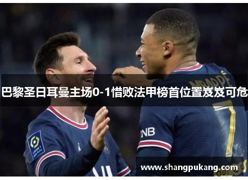 巴黎圣日耳曼主场0-1惜败法甲榜首位置岌岌可危