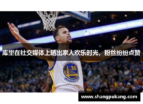 库里在社交媒体上晒出家人欢乐时光，粉丝纷纷点赞