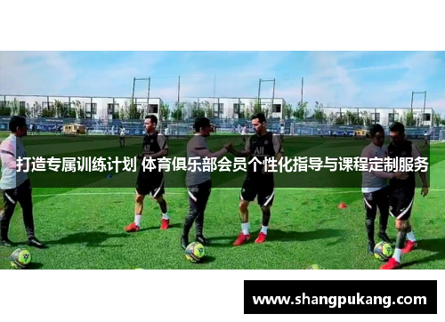 打造专属训练计划 体育俱乐部会员个性化指导与课程定制服务