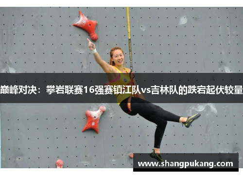 巅峰对决：攀岩联赛16强赛镇江队vs吉林队的跌宕起伏较量