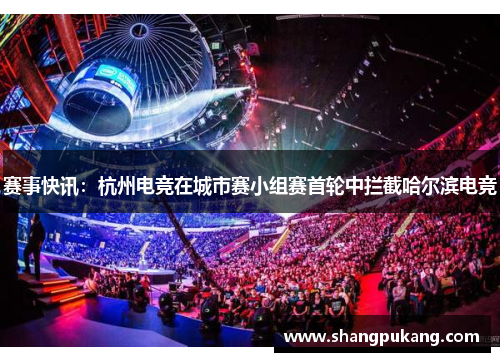 赛事快讯：杭州电竞在城市赛小组赛首轮中拦截哈尔滨电竞