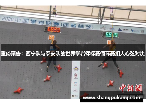 重磅预告：西宁队与泰安队的世界攀岩锦标赛循环赛扣人心弦对决