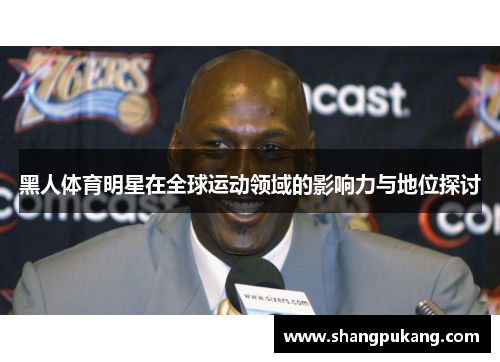 黑人体育明星在全球运动领域的影响力与地位探讨