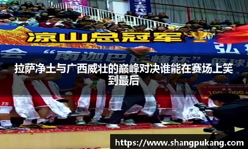 拉萨净土与广西威壮的巅峰对决谁能在赛场上笑到最后