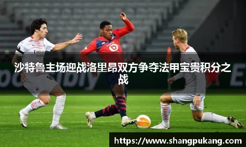 沙特鲁主场迎战洛里昂双方争夺法甲宝贵积分之战