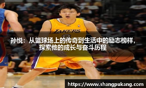 孙悦：从篮球场上的传奇到生活中的励志榜样，探索他的成长与奋斗历程