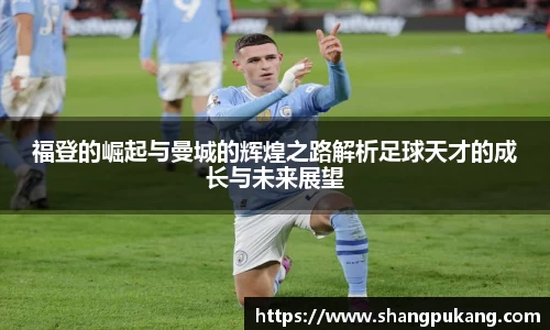 福登的崛起与曼城的辉煌之路解析足球天才的成长与未来展望